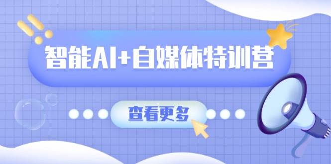 智能AI+自媒体特训营：涵盖文本创作、图像创作、视频创作和职场办公几大类-佳佳云创网