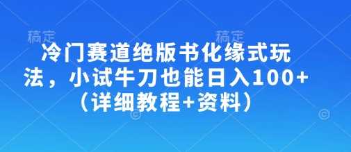 冷门赛道绝版书化缘式玩法，小试牛刀也能日入100+（详细教程+资料）-佳佳云创网