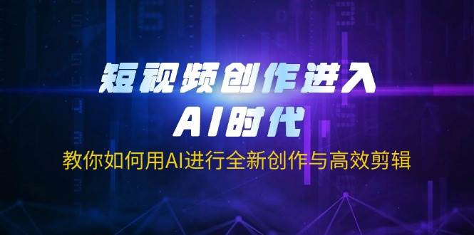 短视频创作进入AI时代，教你如何用AI进行全新创作与高效剪辑-佳佳云创网