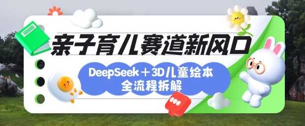 育儿赛道新风口：DeepSeek+3D绘本全流程拆解，月涨粉上W，还能培养亲子创造力-佳佳云创网
