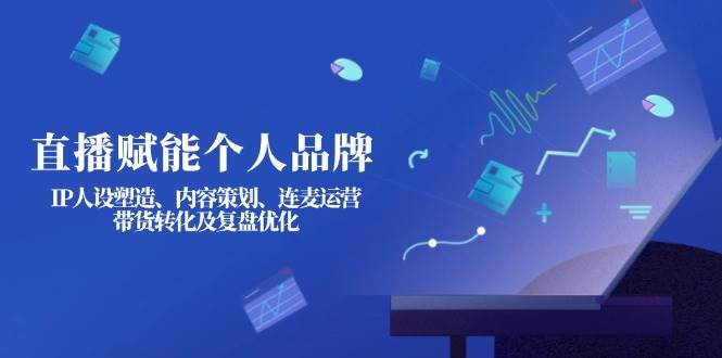 （14158期）直播赋能个人品牌：IP人设塑造、内容策划、连麦运营、带货转化及复盘优化-佳佳云创网