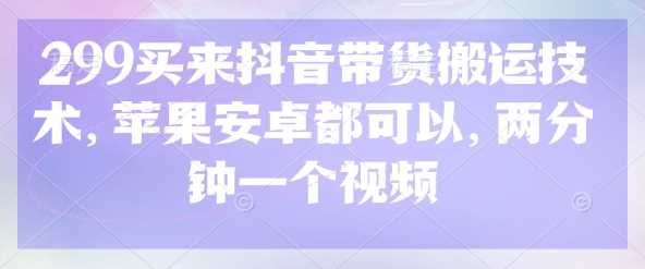 299买来抖音带货搬运技术，苹果安卓都可以，两分钟一个视频-佳佳云创网