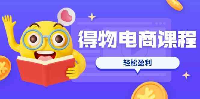 得物电商课程合集，选品、优化、定价全攻略，7天SOP单品爆红，轻松盈利-佳佳云创网