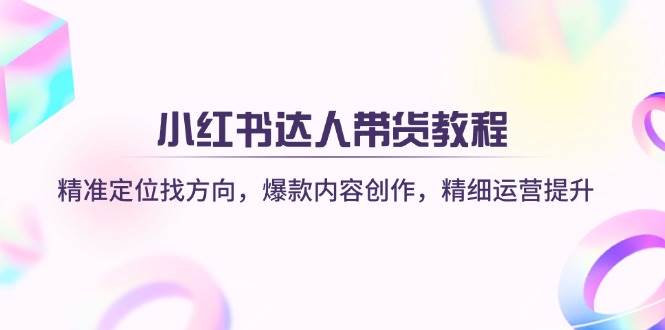 小红书达人带货教程：精准定位找方向，爆款内容创作，精细运营提升-佳佳云创网