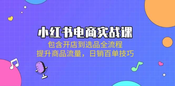 小红书电商实战课：包含开店到选品全流程，提升商品流量，日销百单技巧-佳佳云创网