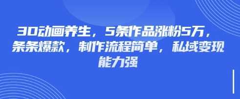 3D动画养生，5条作品涨粉5万，条条爆款，制作流程简单，私域变现能力强-佳佳云创网