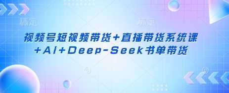 视频号短视频带货+直播带货系统课+AI+Deep-Seek书单带货-佳佳云创网