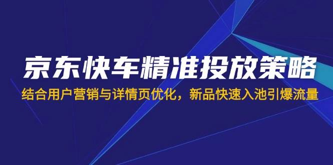 （14185期）京东快车精准投放策略，结合用户营销与详情页优化，新品快速入池引爆流量-佳佳云创网