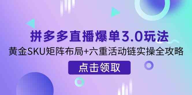 拼多多直播爆单3.0玩法解析，黄金SKU矩阵布局+六重活动链实操全攻略-佳佳云创网