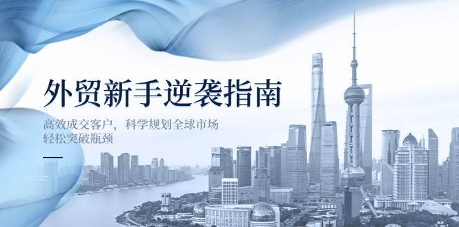 （14201期）外贸新手逆袭指南：高效成交客户，科学规划全球市场，轻松突破瓶颈-佳佳云创网