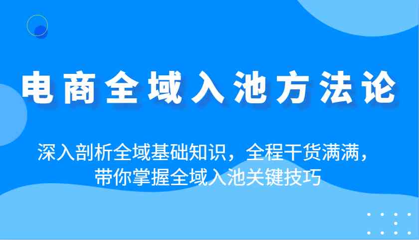 电商全域入池方法论：深入剖析全域基础知识，全程干货满满，带你掌握全域入池关键技巧-佳佳云创网