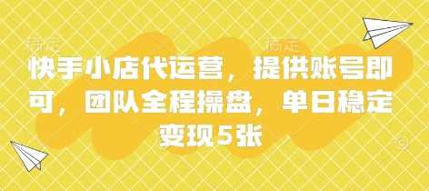 快手小店代运营，提供账号即可，团队全程操盘，单日稳定变现5张【揭秘】-佳佳云创网