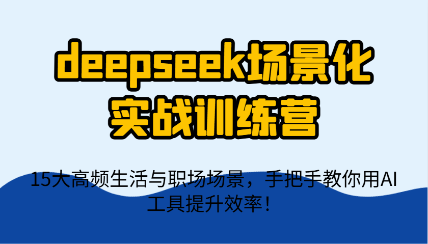 deepseek场景化实战训练营，15大高频生活与职场场景，手把手教你用AI工具提升效率！-佳佳云创网
