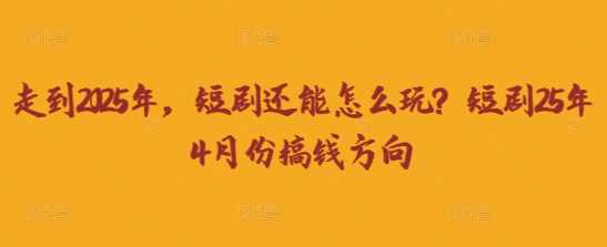 走到2025年，短剧还能怎么玩？短剧25年4月份搞钱方向-佳佳云创网