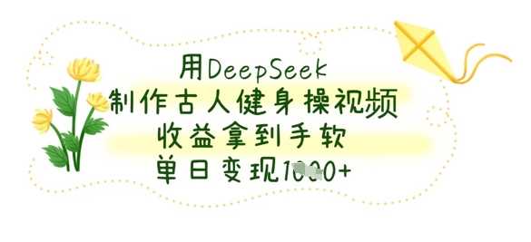 用DeepSeek制作古人健身操视频，收益拿到手软，单日变现数张-佳佳云创网