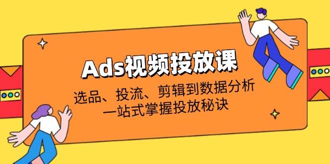 （14258期）Ads视频投放课全解析：选品、投流、剪辑到数据分析，一站式掌握投放秘诀-佳佳云创网