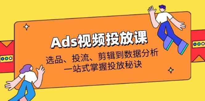 Ads视频投放课全解析：选品、投流、剪辑到数据分析，一站式掌握投放秘诀-佳佳云创网