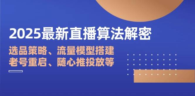 （14266期）2025最新直播算法解密：选品策略、流量模型搭建、老号重启、随心推投放等-佳佳云创网