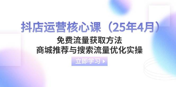 （14267期）抖店运营核心课（25年4月）免费流量获取方法，商城推荐与搜索流量优化实操-佳佳云创网