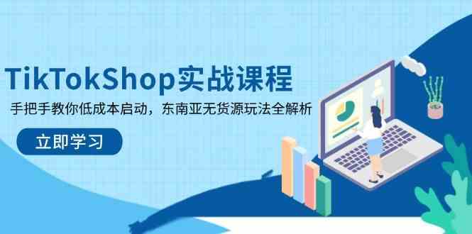 TikTokShop实战课程，手把手教你低成本启动，东南亚无货源玩法全解析-佳佳云创网
