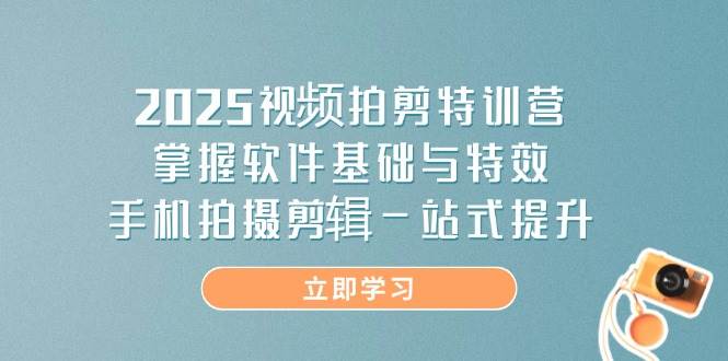 2025视频拍剪特训营，掌握软件基础与特效，手机拍摄剪辑一站式提升-佳佳云创网