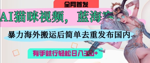 AI猫咪视频蓝海赛道，操作简单，直接海外搬运，简单去重，操作简单，有手就行日入3张-佳佳云创网