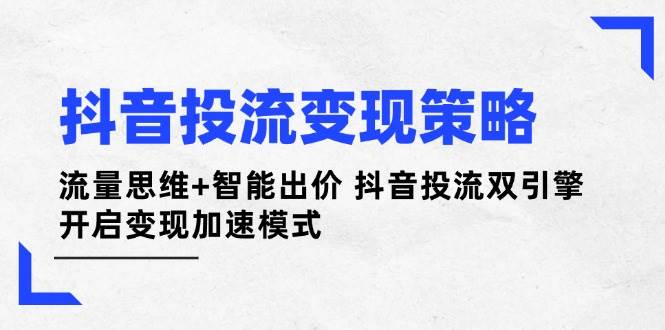 （14325期）抖音投流变现策略：流量思维+智能出价 抖音投流双引擎 开启变现加速模式-佳佳云创网