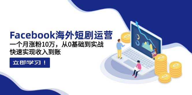 （14328期）Facebook海外短剧运营：一个月涨粉10万，从0基础到实战，快速实现收入到账-佳佳云创网