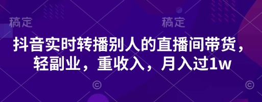 抖音实时转播别人的直播间带货，轻副业，重收入，月入过1w-佳佳云创网