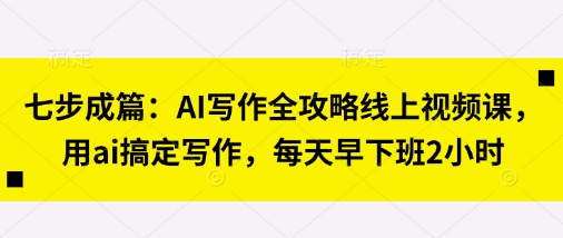 七步成篇：AI写作全攻略线上视频课，用ai搞定写作，每天早下班2小时-佳佳云创网