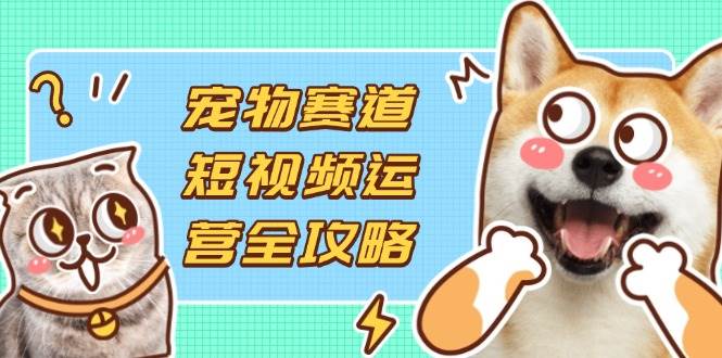 （14345期）宠物赛道短视频运营全攻略，选品拍摄剪辑实操，实现流量到收益转化-佳佳云创网