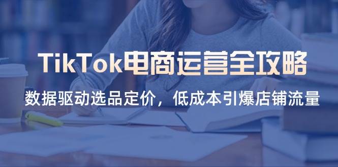 （14343期）TikTok电商运营全攻略，数据驱动选品定价，低成本引爆店铺流量-佳佳云创网
