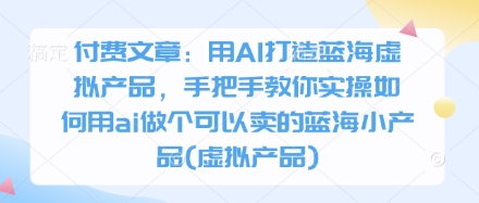 付费文章：用AI打造蓝海虚拟产品，手把手教你实操如何用ai做个可以卖的蓝海小产品(虚拟产品)-佳佳云创网