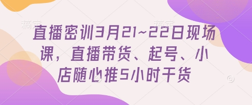 直播密训3月21~22日现场课，​直播带货、起号、小店随心推5小时干货-佳佳云创网