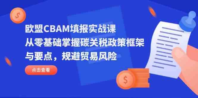 欧盟CBAM填报实战课，从零基础掌握碳关税政策框架与要点，规避贸易风险-佳佳云创网