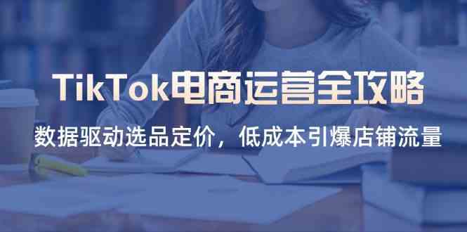 TikTok电商运营全攻略，数据驱动选品定价，低成本引爆店铺流量-佳佳云创网
