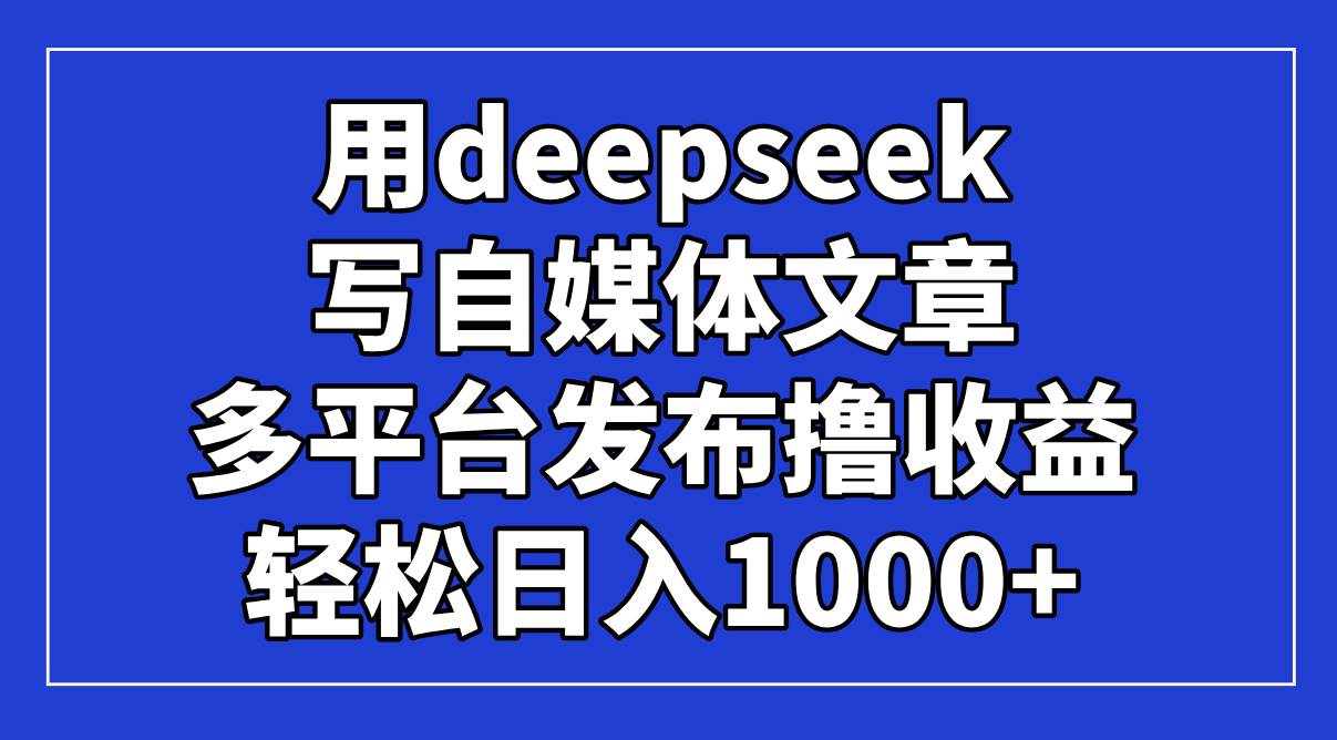 （14353期）用deepseek写自媒体文章，多平台发布撸收益，轻松日入1000+！-佳佳云创网