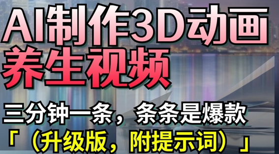 AI制作3D动画养生视频，三分钟一条，条条是爆款(升级版，附提示词)-佳佳云创网