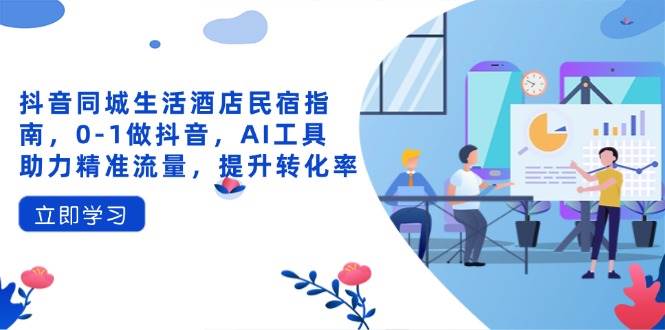 （14368期）抖音同城生活酒店民宿指南，0-1做抖音，AI工具助力精准流量，提升转化率-佳佳云创网