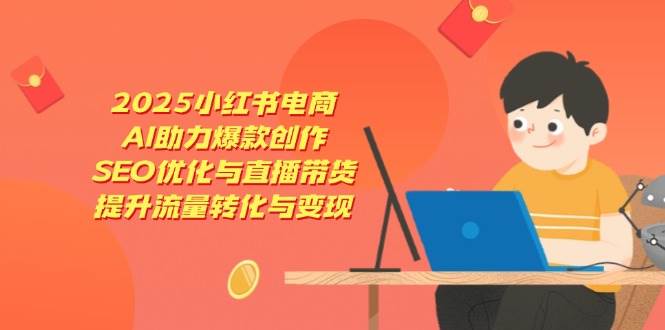 2025小红书电商，AI助力爆款创作，SEO优化与直播带货，提升流量转化与变现-佳佳云创网