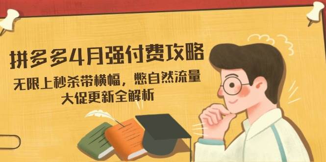 （14379期）拼多多4月强付费攻略，无限上秒杀带横幅，憋自然流量，大促更新全解析-佳佳云创网
