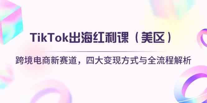 TikTok出海红利课（美区）跨境电商新赛道，四大变现方式与全流程解析-佳佳云创网