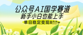 公众号AI国学爆文，国学赛道风口，新手小白也能轻松上手，单日稳定变现几张-佳佳云创网