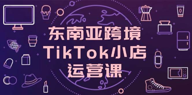 （14390期）东南亚跨境TikTok小店运营课，掌握店铺设置与流量转化核心技巧-佳佳云创网