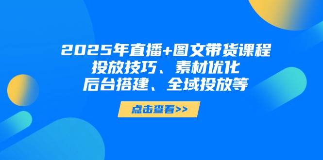 （14397期）2025年直播+图文带货课程，投放技巧、素材优化、后台搭建、全域投放等-佳佳云创网