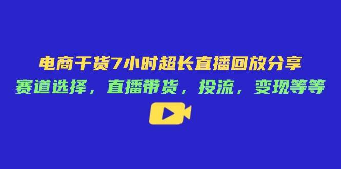 （14403期）电商干货7小时超长直播回放分享：赛道选择，直播带货，投流，变现等等-佳佳云创网