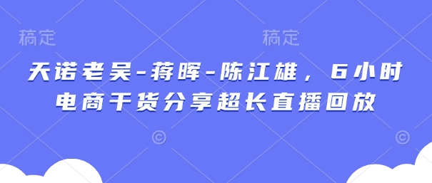 天诺老吴-蒋晖-陈江雄，6小时电商干货分享超长直播回放-佳佳云创网