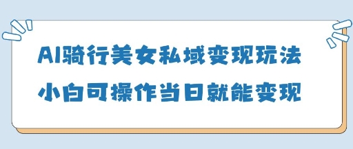 AI骑行美女私域变现玩法小白可操作当日变现5张-佳佳云创网