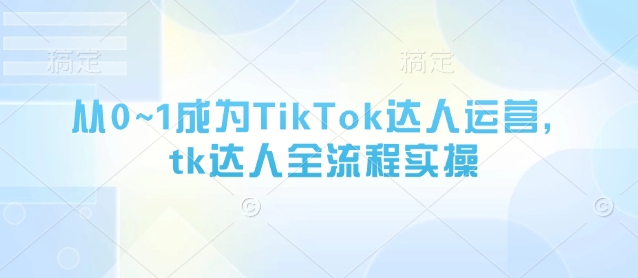 从0~1成为TikTok达人运营，tk达人全流程实操-佳佳云创网