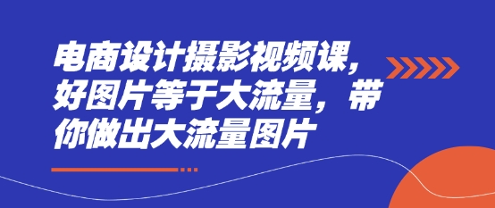 电商设计摄影视频课，好图片等于大流量，带你做出大流量图片-佳佳云创网